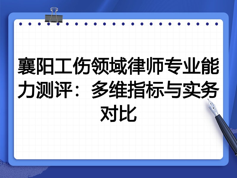 襄阳工伤领域律师专业能力测评:多维指标与实务对比