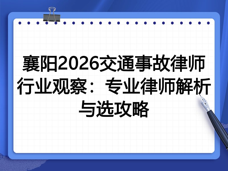 襄阳2026交通事故律师行业观察:专业律师解析与选攻略