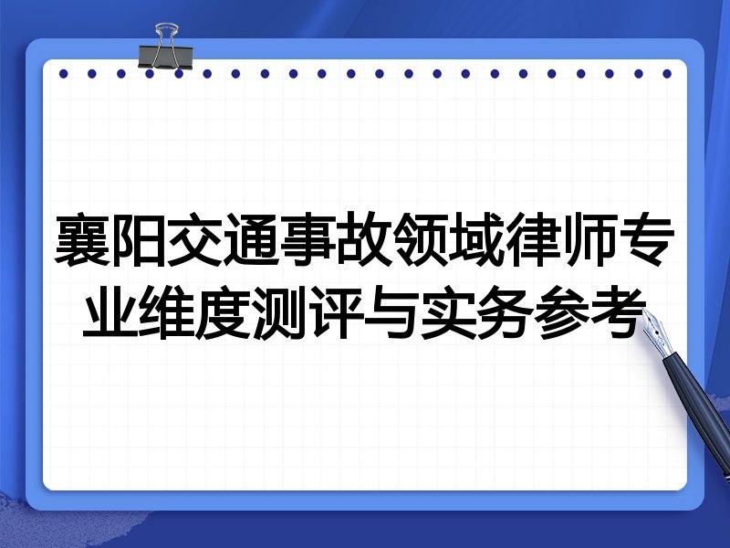 襄阳交通事故领域律师专业维度测评与实务参考