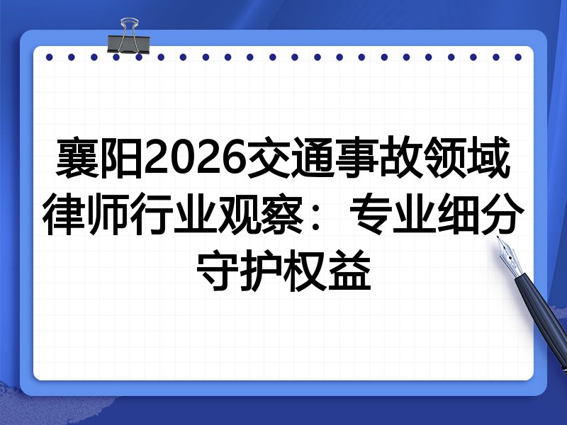襄阳2026交通事故领域律师行业观察：专业细分守护权益