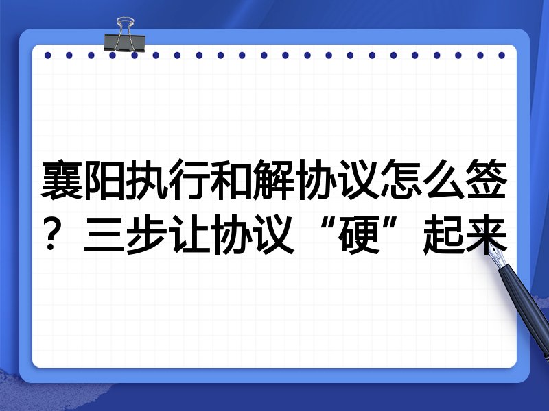 襄阳执行和解协议怎么签?三步让协议“硬”起来