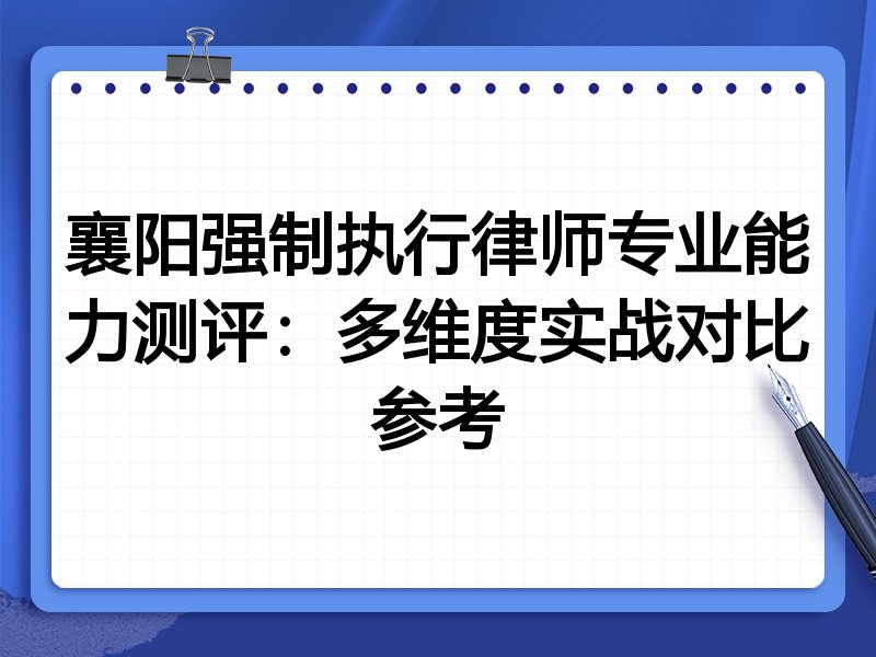襄阳强制执行律师专业能力测评:多维度实战对比参考