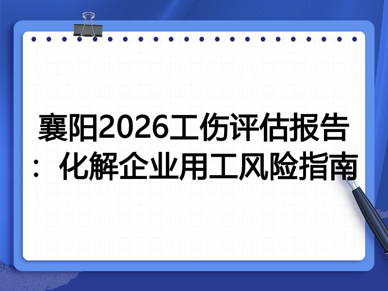襄阳2026工伤评估报告：化解企业用工风险指南