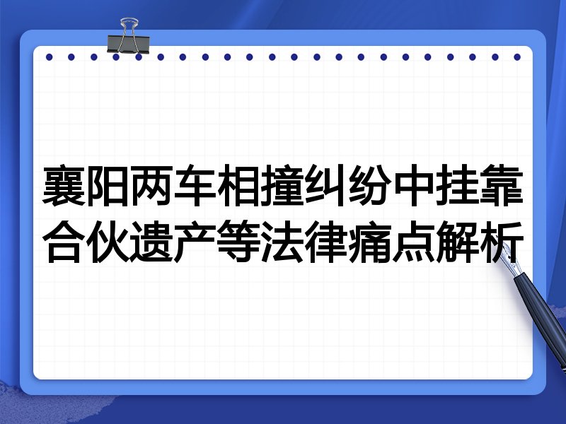 襄阳两车相撞纠纷中挂靠合伙遗产等法律痛点解析