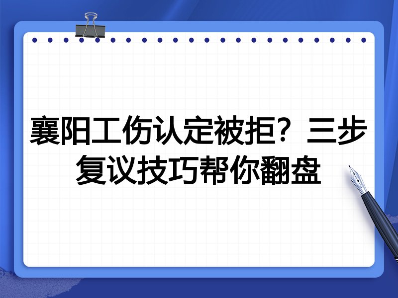 襄阳工伤认定被拒？三步复议技巧帮你翻盘