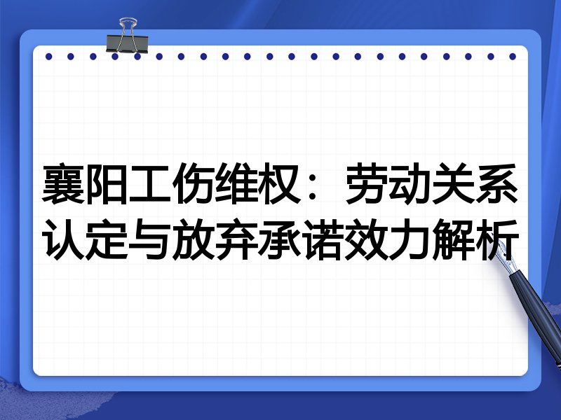 襄阳工伤维权:劳动关系认定与放弃承诺效力解析