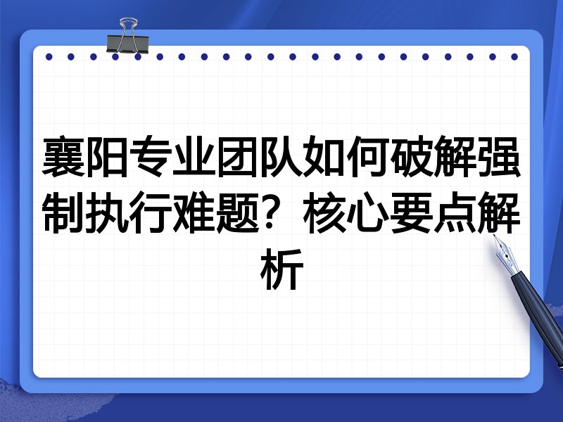 襄阳专业团队如何破解强制执行难题？核心要点解析