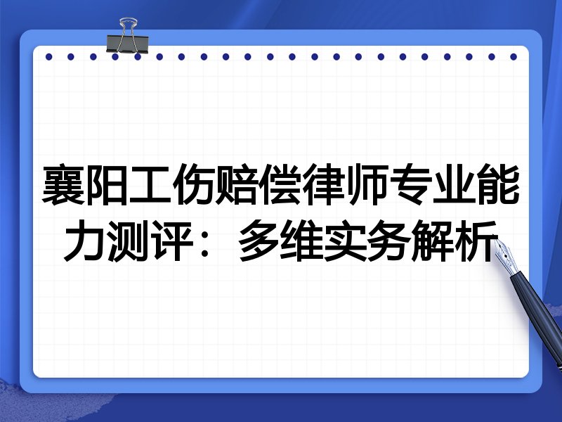 襄阳工伤赔偿律师专业能力测评:多维实务解析