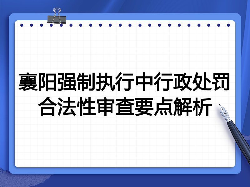 襄阳强制执行中行政处罚合法性审查要点解析