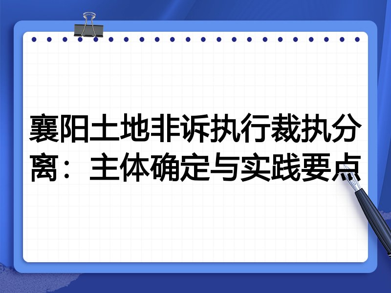 襄阳土地非诉执行裁执分离:主体确定与实践要点