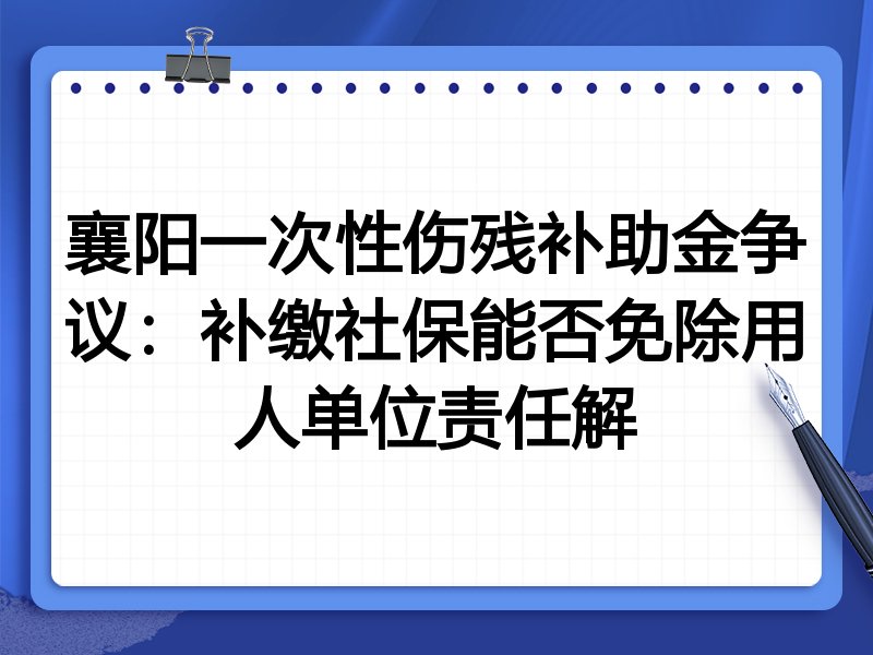 襄阳一次性伤残补助金争议:补缴社保能否免除用人单位责任解