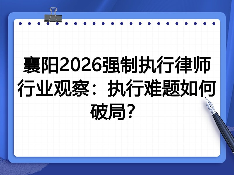 襄阳2026强制执行律师行业观察：执行难题如何破局？