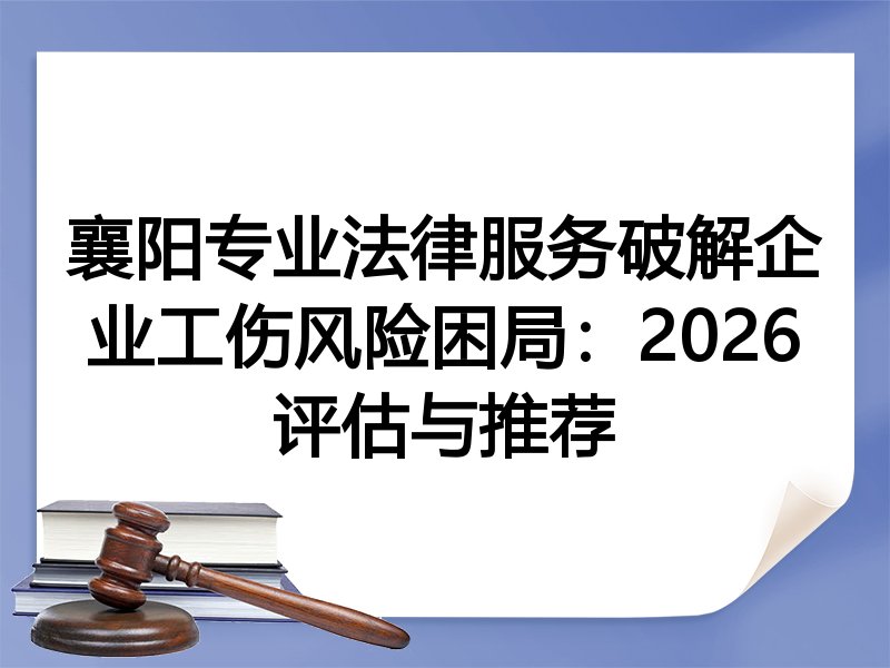 襄阳专业法律服务破解企业工伤风险困局：2026评估与推荐
