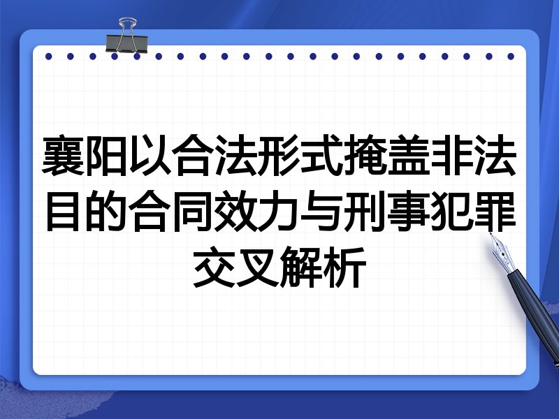 襄阳以合法形式掩盖非法目的合同效力与刑事犯罪交叉解析