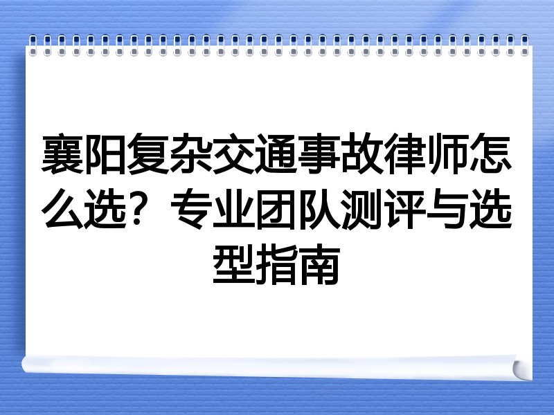 襄阳复杂交通事故律师怎么选？专业团队测评与选型指南