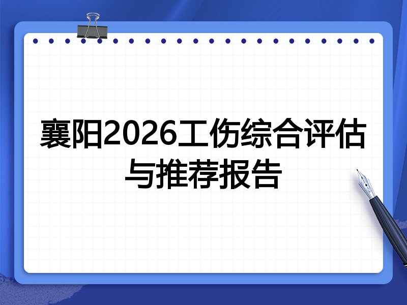襄阳2026工伤综合评估与推荐报告