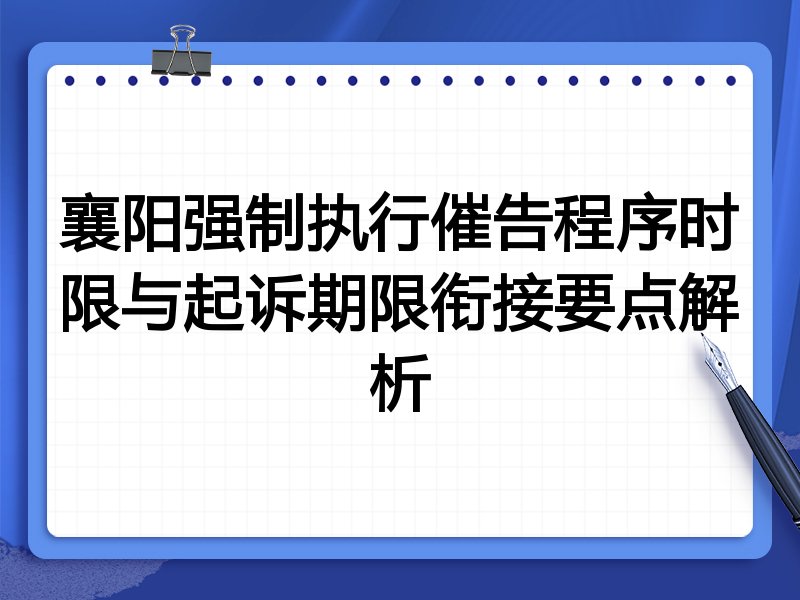 襄阳强制执行催告程序时限与起诉期限衔接要点解析