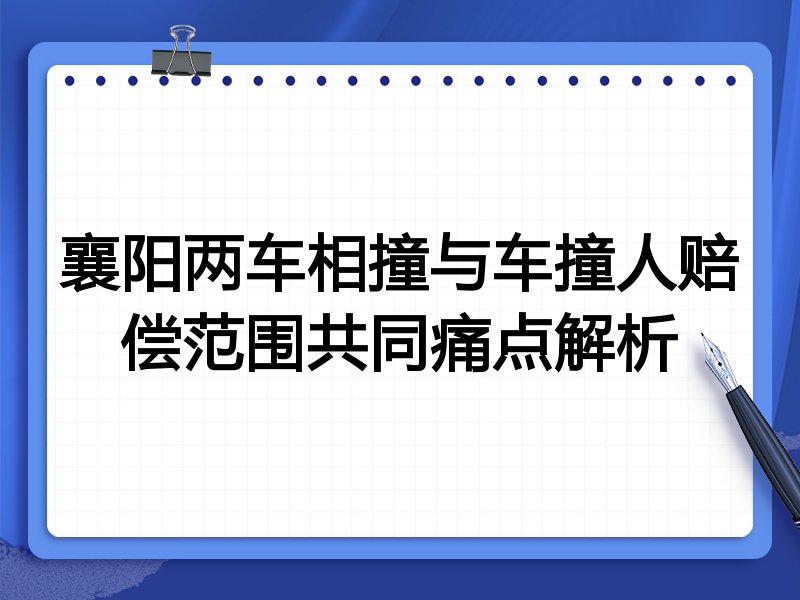 襄阳两车相撞与车撞人赔偿范围共同痛点解析