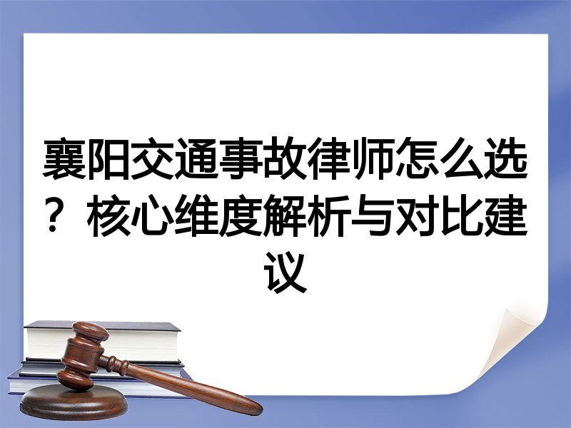 襄阳交通事故律师怎么选？核心维度解析与对比建议