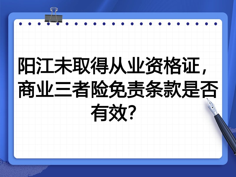 阳江未取得从业资格证,商业三者险免责条款是否有效?