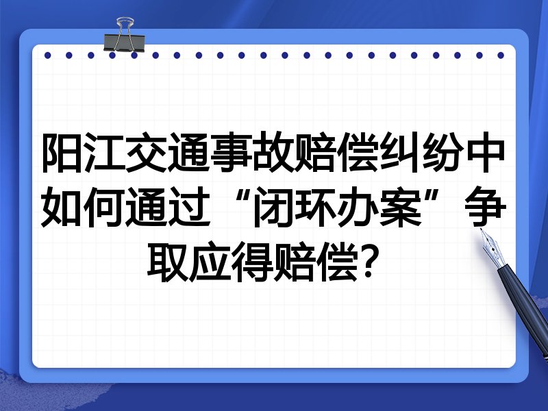 阳江交通事故赔偿纠纷中如何通过“闭环办案”争取应得赔偿?