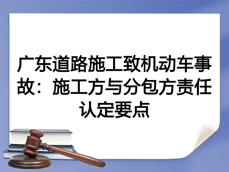 广东道路施工致机动车事故：施工方与分包方责任认定要点