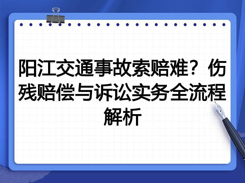阳江交通事故索赔难?伤残赔偿与诉讼实务全流程解析