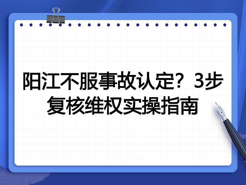 阳江不服事故认定?3步复核维权实操指南