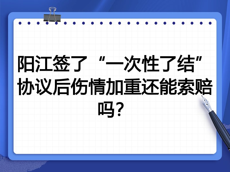 阳江签了“一次性了结”协议后伤情加重还能索赔吗?