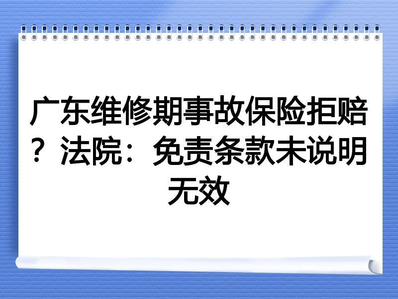 广东维修期事故保险拒赔？法院：免责条款未说明无效