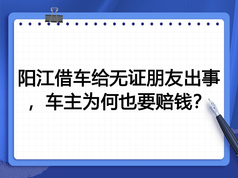 阳江借车给无证朋友出事,车主为何也要赔钱?
