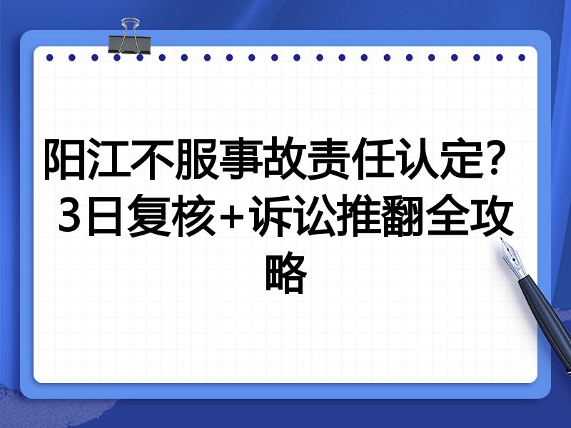 阳江不服事故责任认定？3日复核+诉讼推翻全攻略