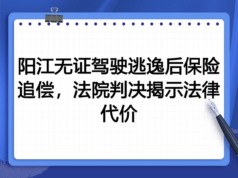 阳江无证驾驶逃逸后保险追偿,法院判决揭示法律代价