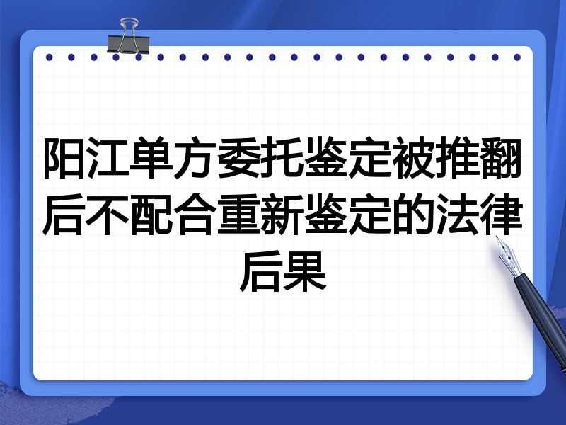阳江单方委托鉴定被推翻后不配合重新鉴定的法律后果