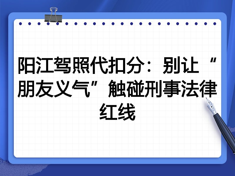 阳江驾照代扣分:别让“朋友义气”触碰刑事法律红线