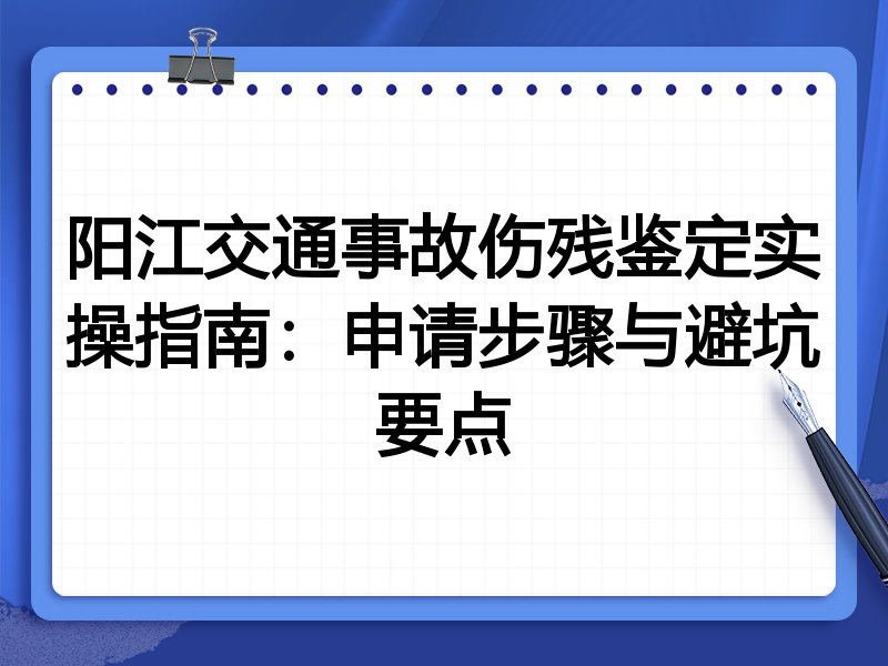 阳江交通事故伤残鉴定实操指南:申请步骤与避坑要点