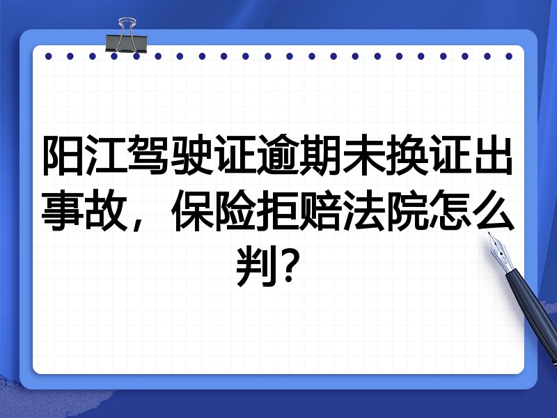 阳江驾驶证逾期未换证出事故，保险拒赔法院怎么判？