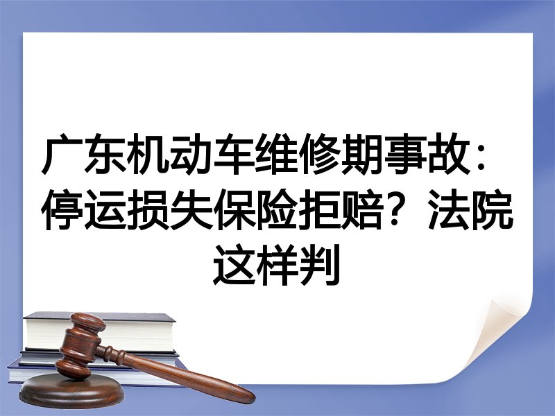 广东机动车维修期事故：停运损失保险拒赔？法院这样判