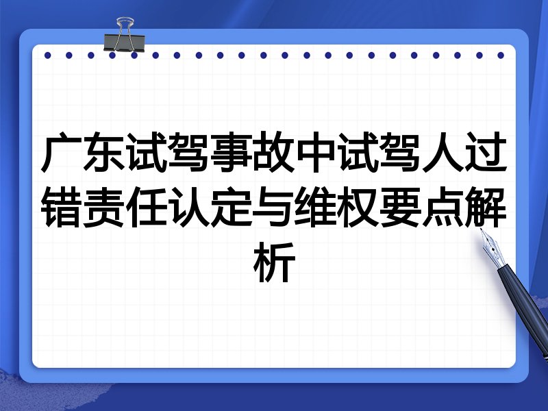 广东试驾事故中试驾人过错责任认定与维权要点解析
