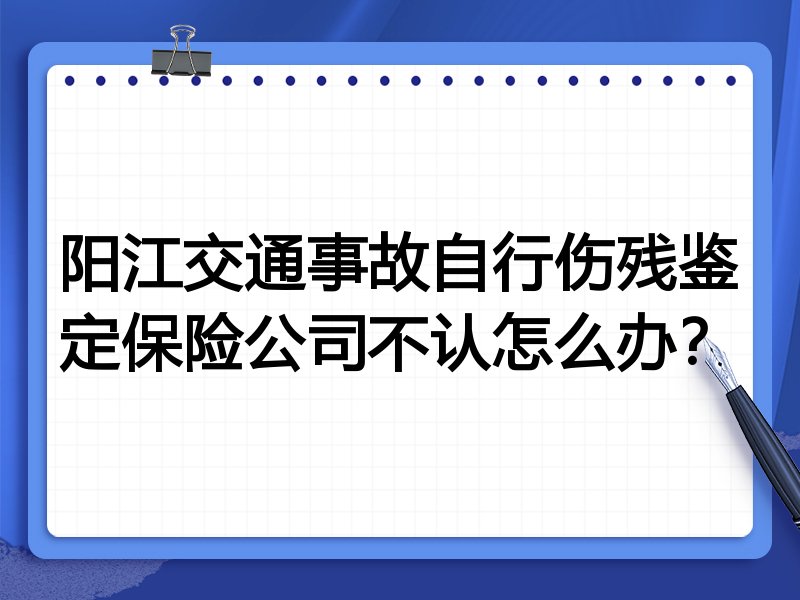 阳江交通事故自行伤残鉴定保险公司不认怎么办？