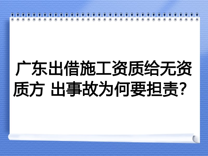 广东出借施工资质给无资质方 出事故为何要担责？