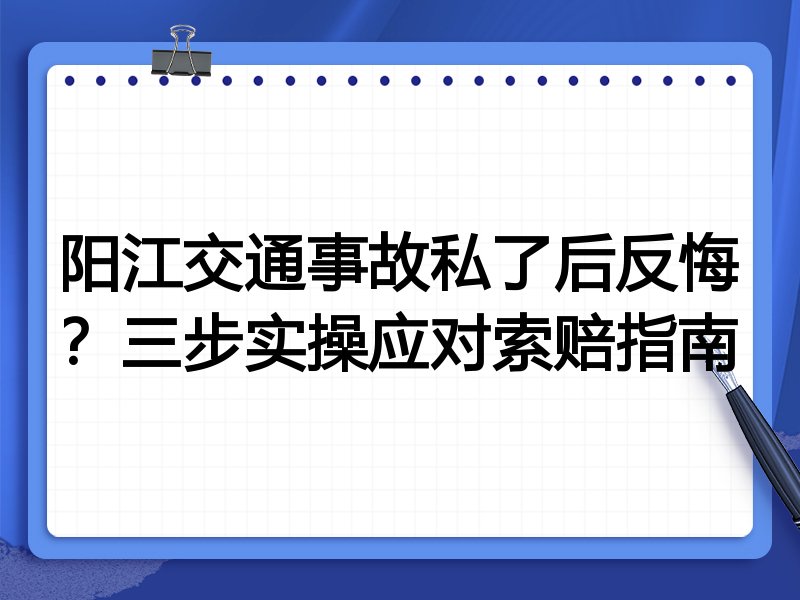 阳江交通事故私了后反悔?三步实操应对索赔指南