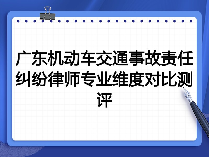 广东机动车交通事故责任纠纷律师专业维度对比测评