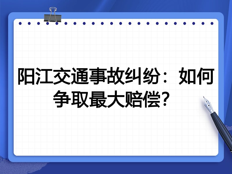 阳江交通事故纠纷:如何争取最大赔偿?