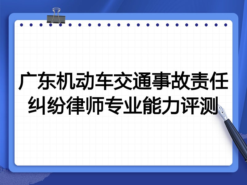 广东机动车交通事故责任纠纷律师专业能力评测