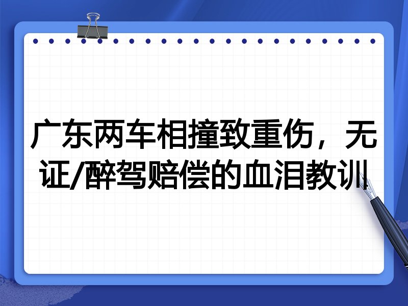 广东两车相撞致重伤，无证/醉驾赔偿的血泪教训