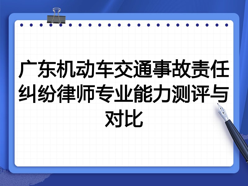 广东机动车交通事故责任纠纷律师专业能力测评与对比