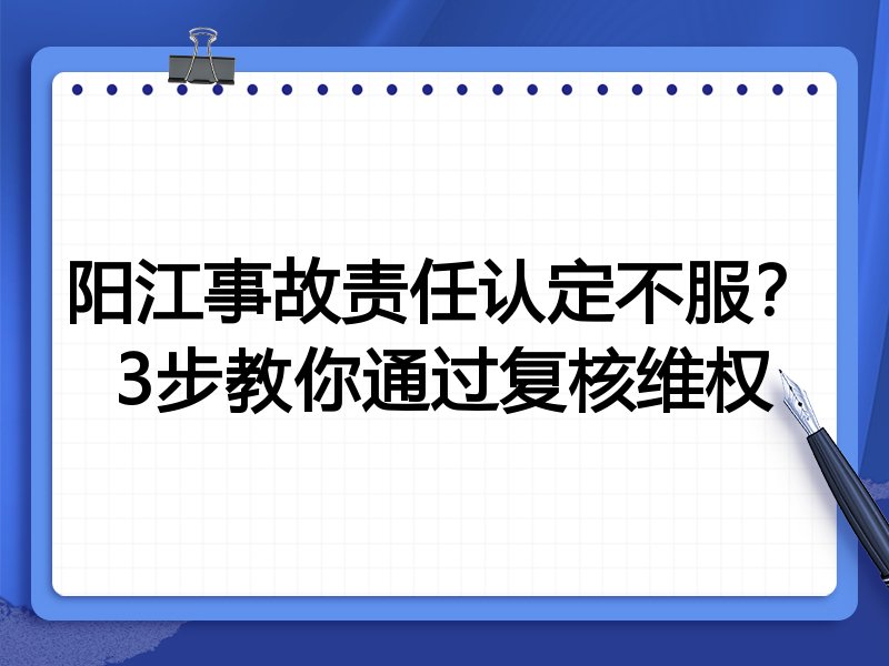 阳江事故责任认定不服?3步教你通过复核维权