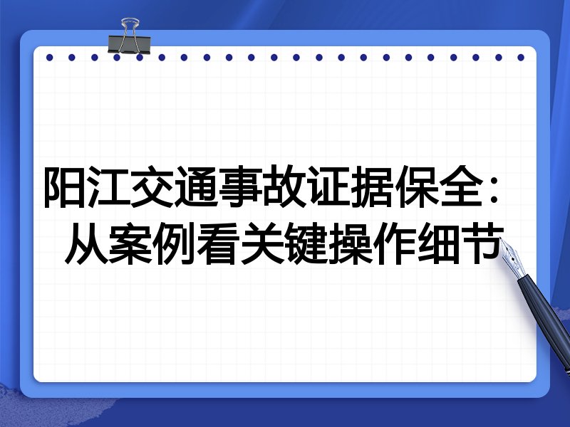 阳江交通事故证据保全：从案例看关键操作细节