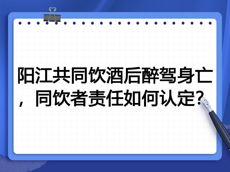 阳江共同饮酒后醉驾身亡,同饮者责任如何认定?